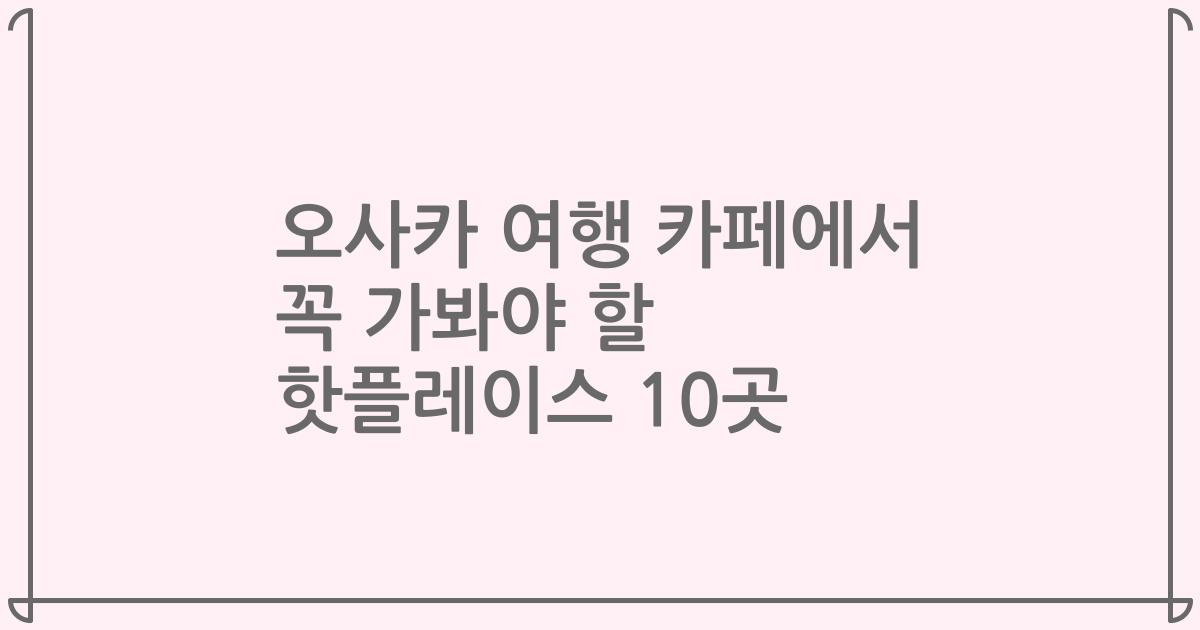 오사카 여행 카페에서 꼭 가봐야 할 핫플레이스 10곳