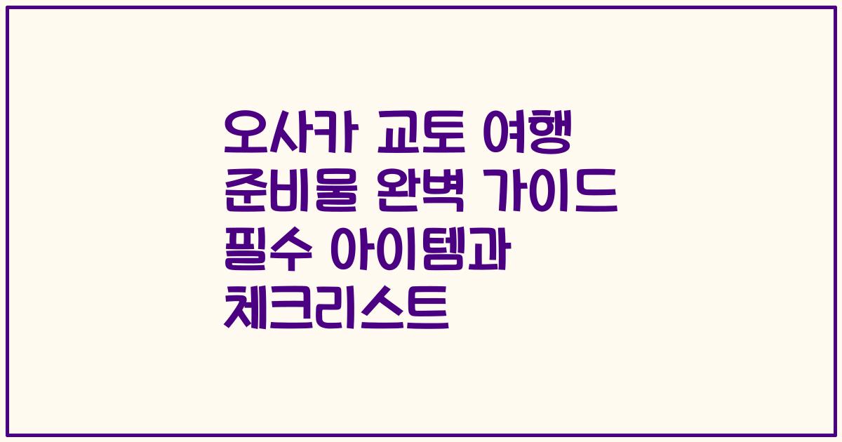 오사카 교토 여행 준비물 완벽 가이드 필수 아이템과 체크리스트