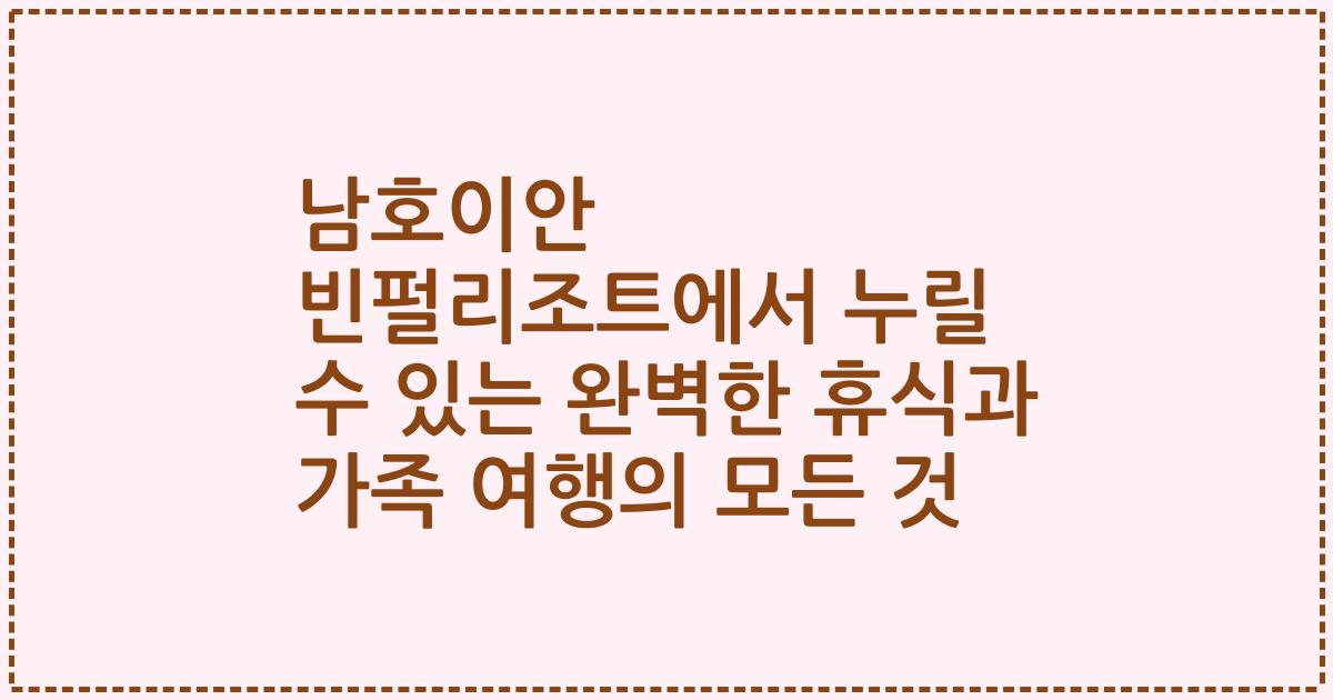 남호이안 빈펄리조트에서 누릴 수 있는 완벽한 휴식과 가족 여행의 모든 것