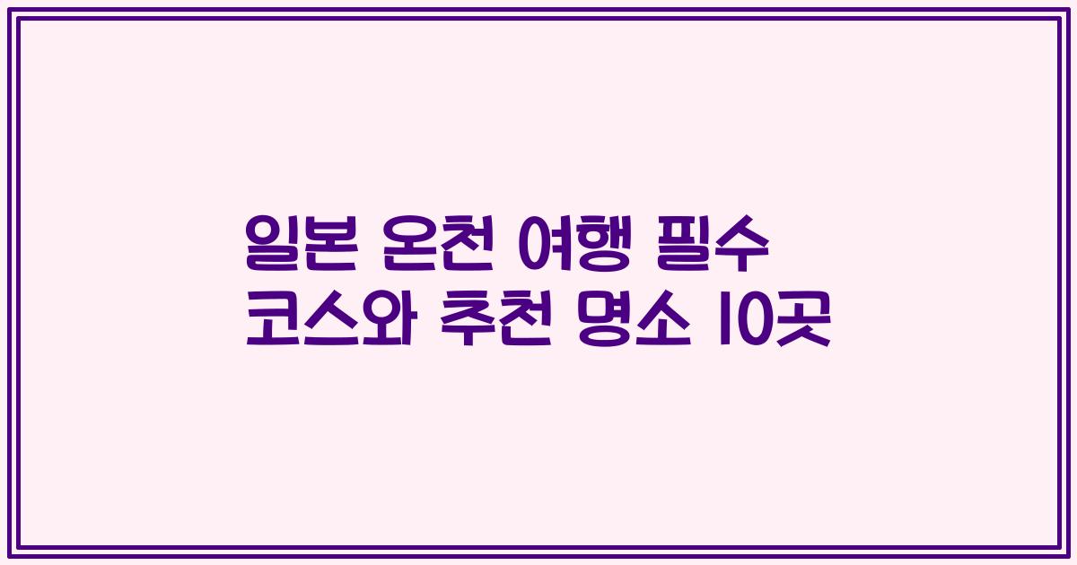 일본 온천 여행 필수 코스와 추천 명소 10곳