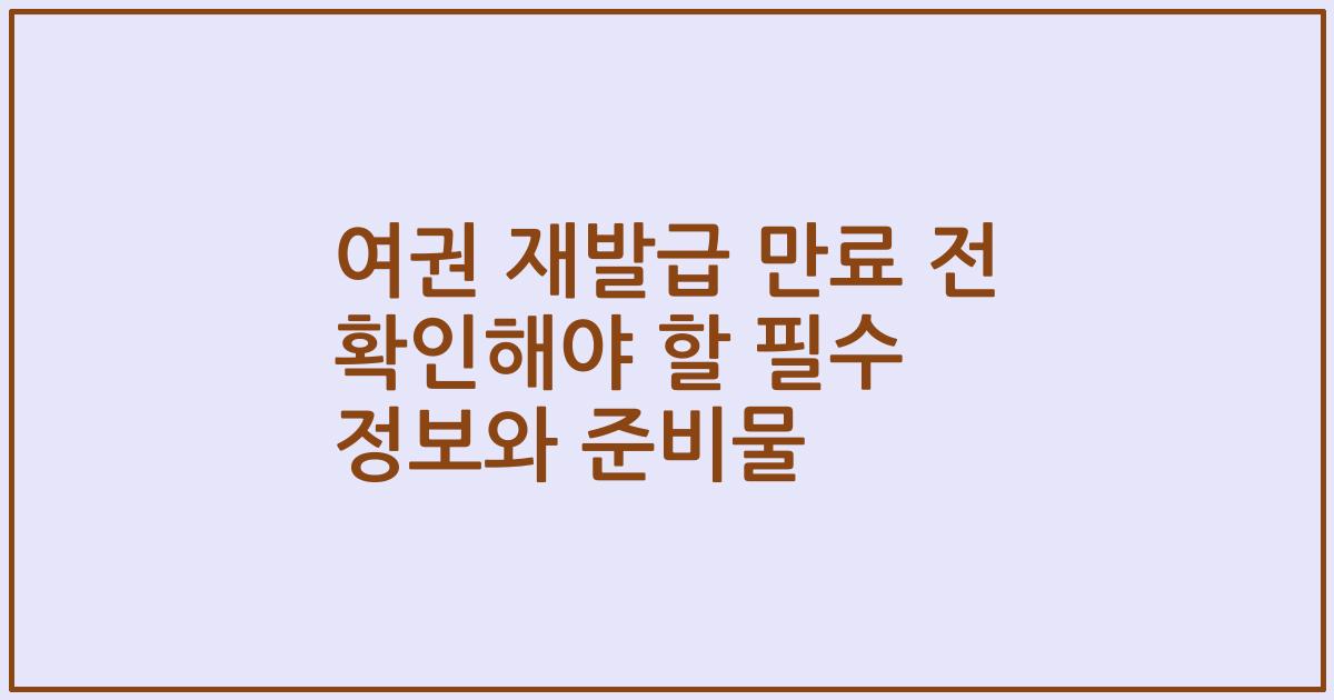 여권 재발급 만료 전 확인해야 할 필수 정보와 준비물