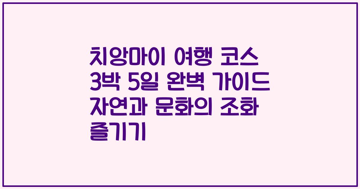 치앙마이 여행 코스 3박 5일 완벽 가이드 자연과 문화의 조화 즐기기