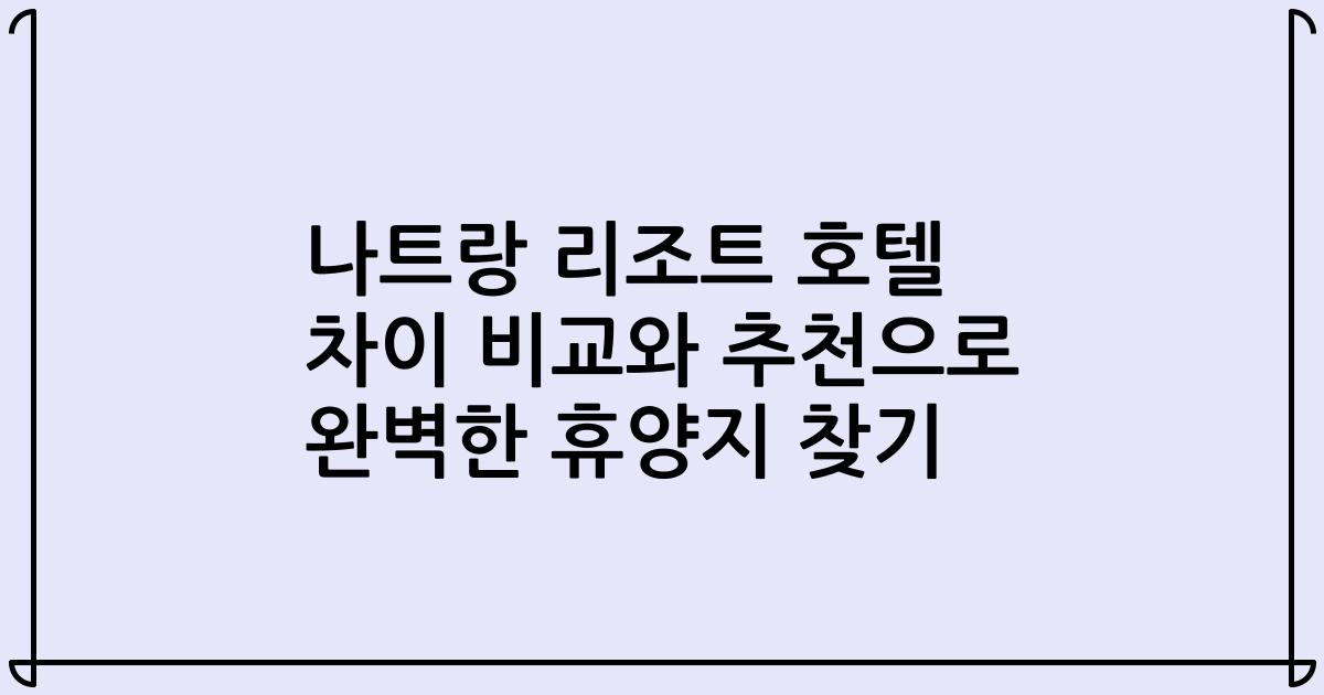 나트랑 리조트 호텔 차이 비교와 추천으로 완벽한 휴양지 찾기