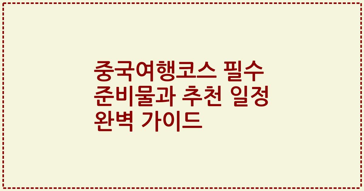 중국여행코스 필수 준비물과 추천 일정 완벽 가이드