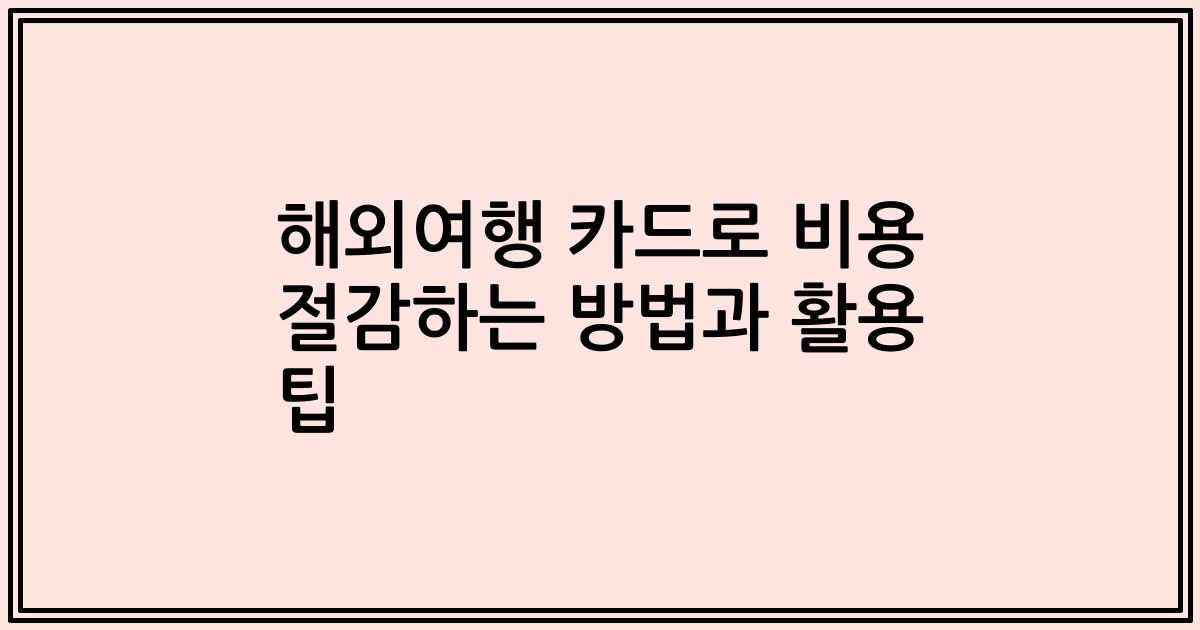 해외여행 카드로 비용 절감하는 방법과 활용 팁