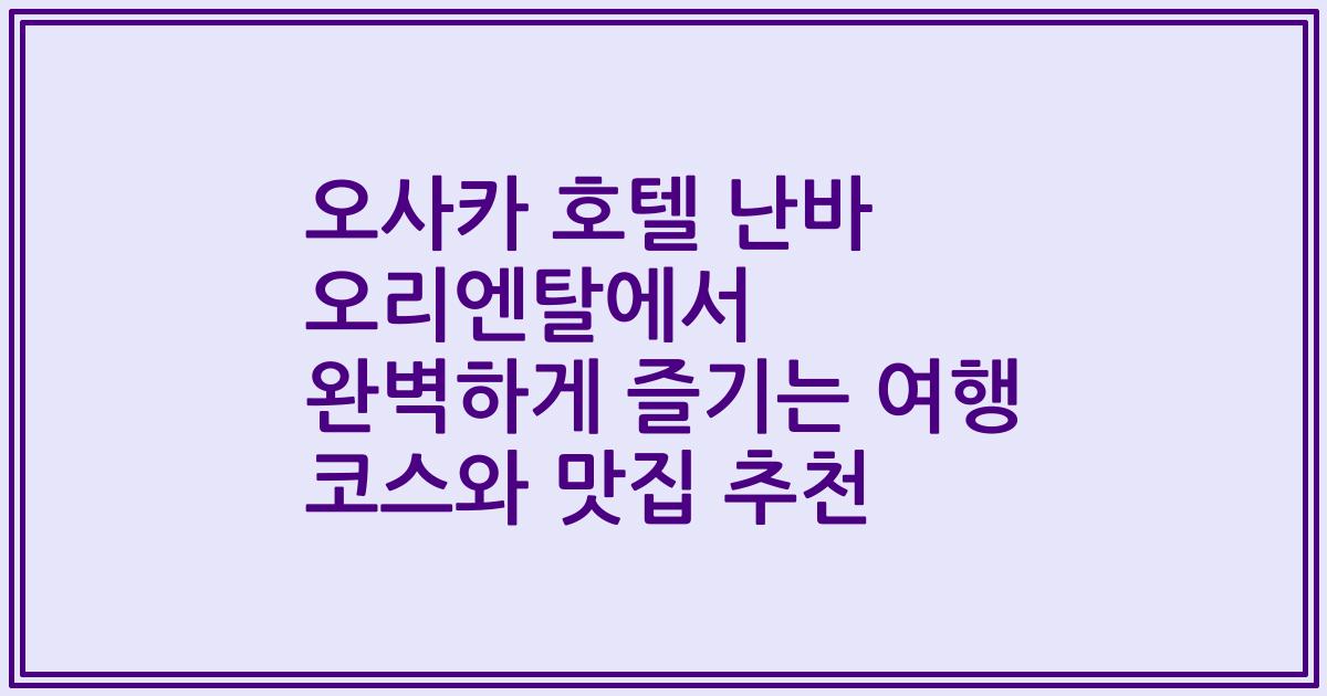 오사카 호텔 난바 오리엔탈에서 완벽하게 즐기는 여행 코스와 맛집 추천