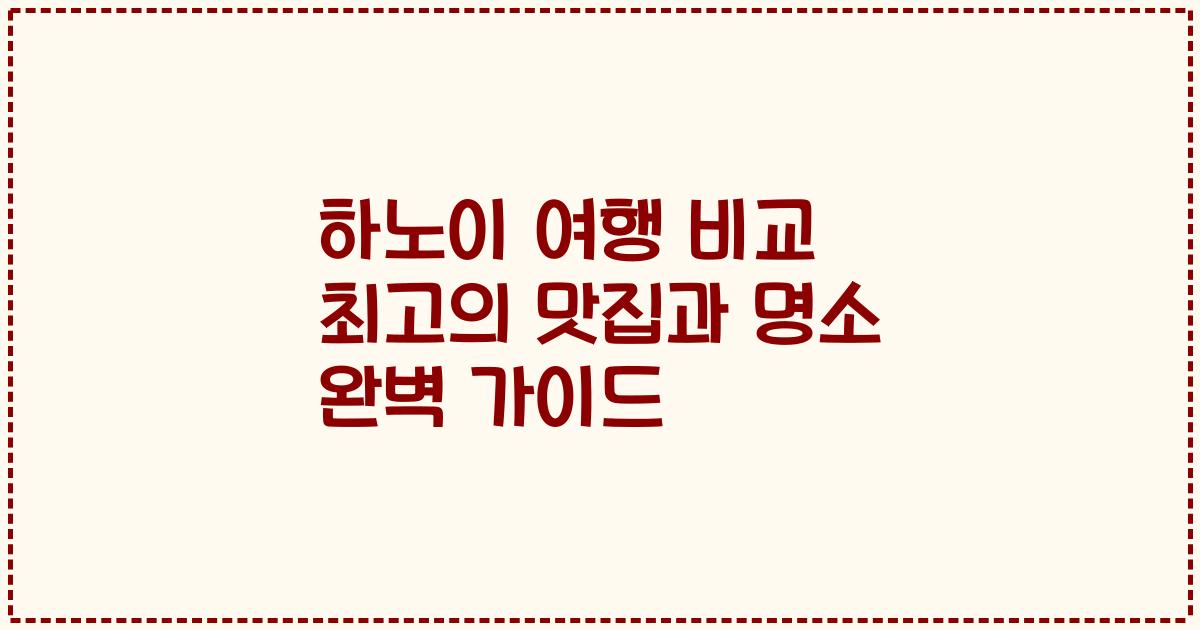 하노이 여행 비교 최고의 맛집과 명소 완벽 가이드
