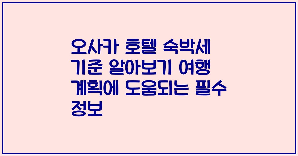 오사카 호텔 숙박세 기준 알아보기 여행 계획에 도움되는 필수 정보