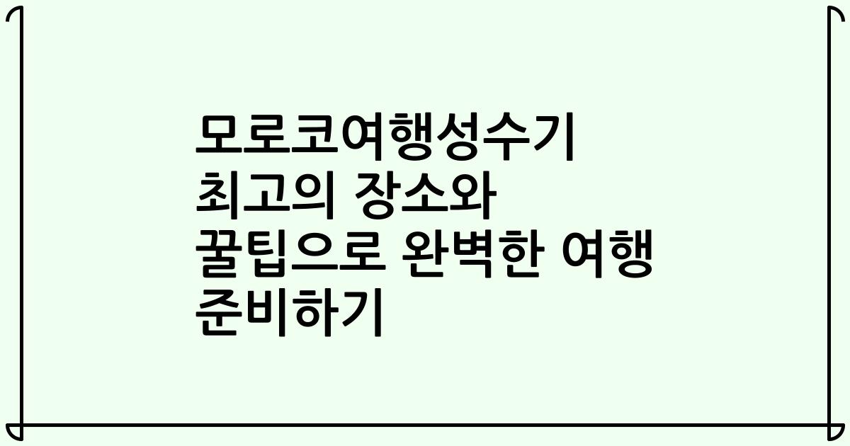 모로코여행성수기 최고의 장소와 꿀팁으로 완벽한 여행 준비하기