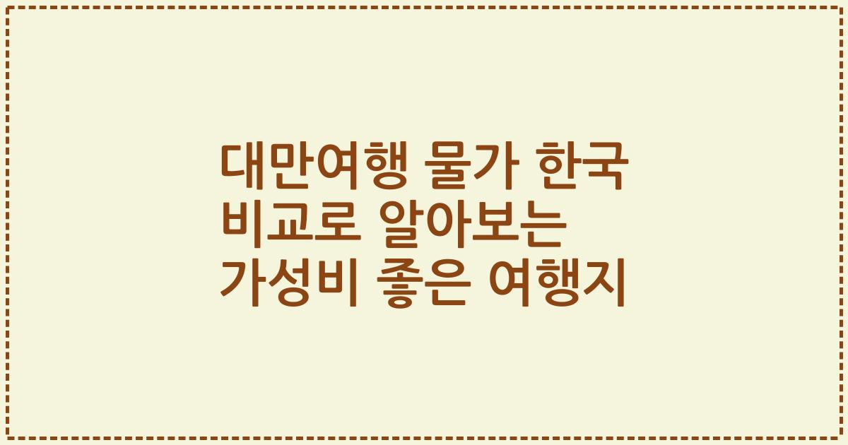 대만여행 물가 한국 비교로 알아보는 가성비 좋은 여행지