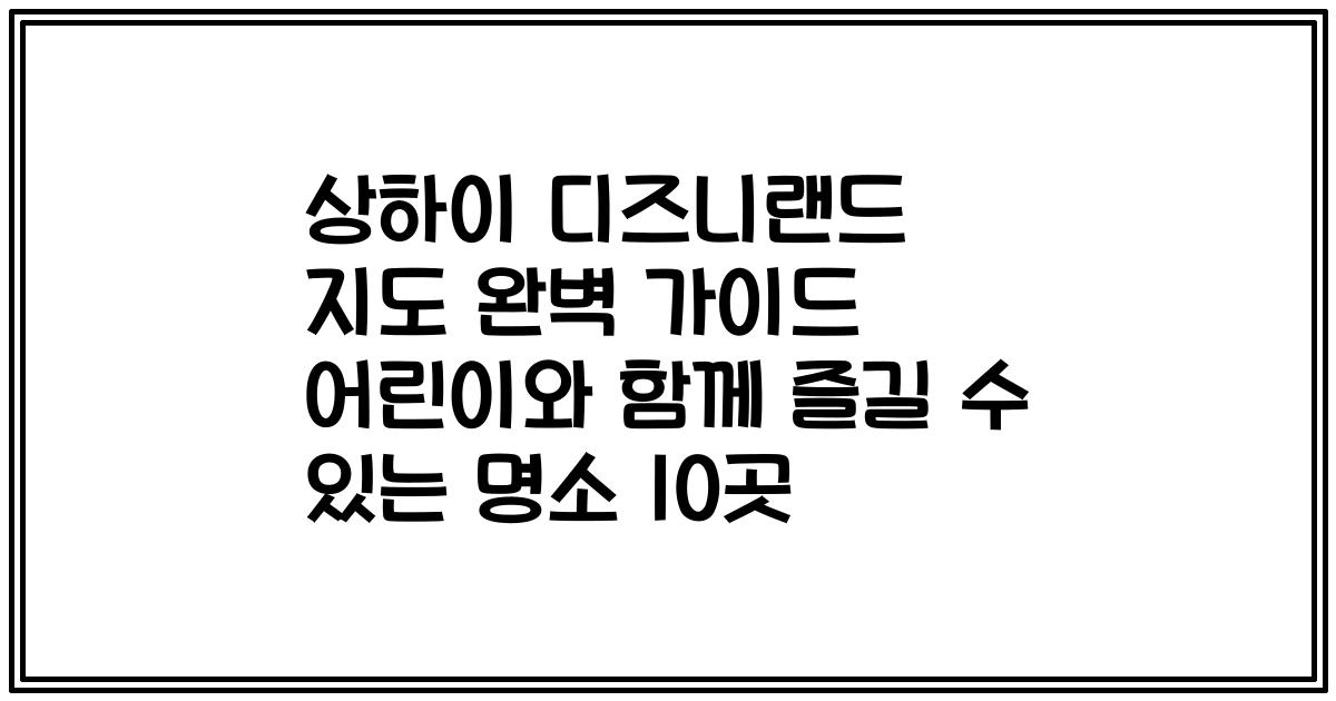 상하이 디즈니랜드 지도 완벽 가이드 어린이와 함께 즐길 수 있는 명소 10곳