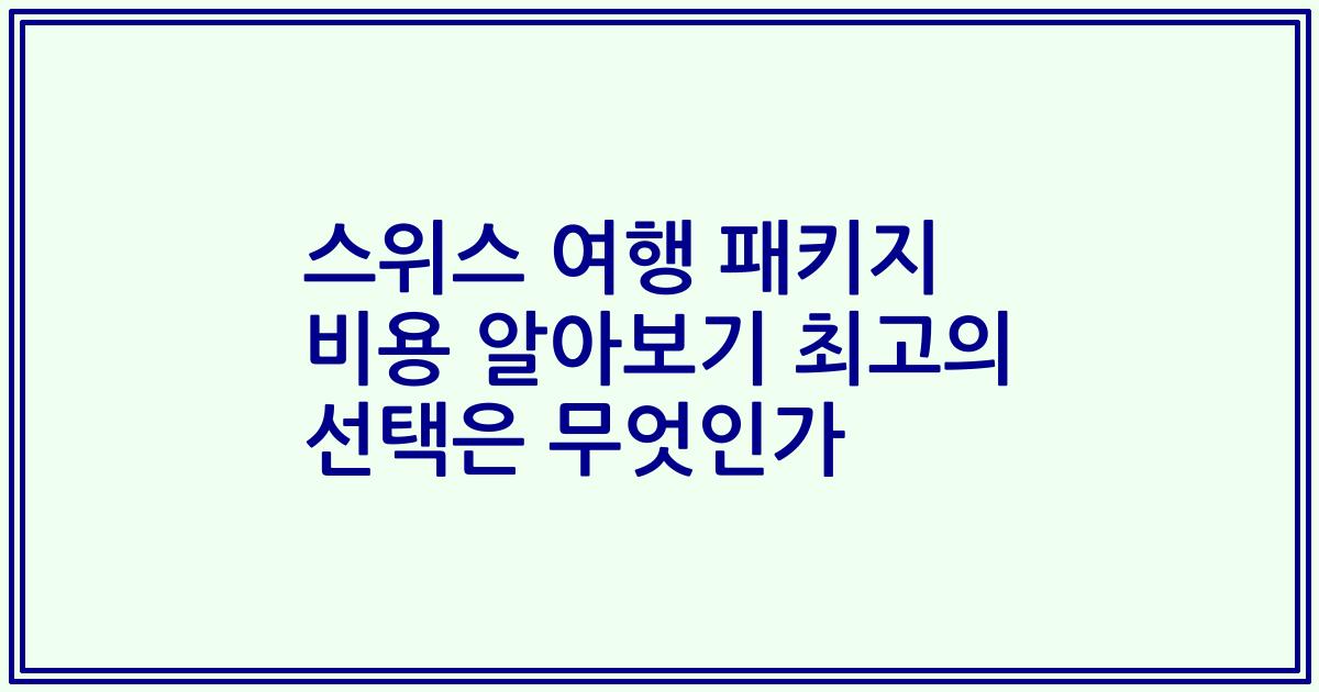 스위스 여행 패키지 비용 알아보기 최고의 선택은 무엇인가
