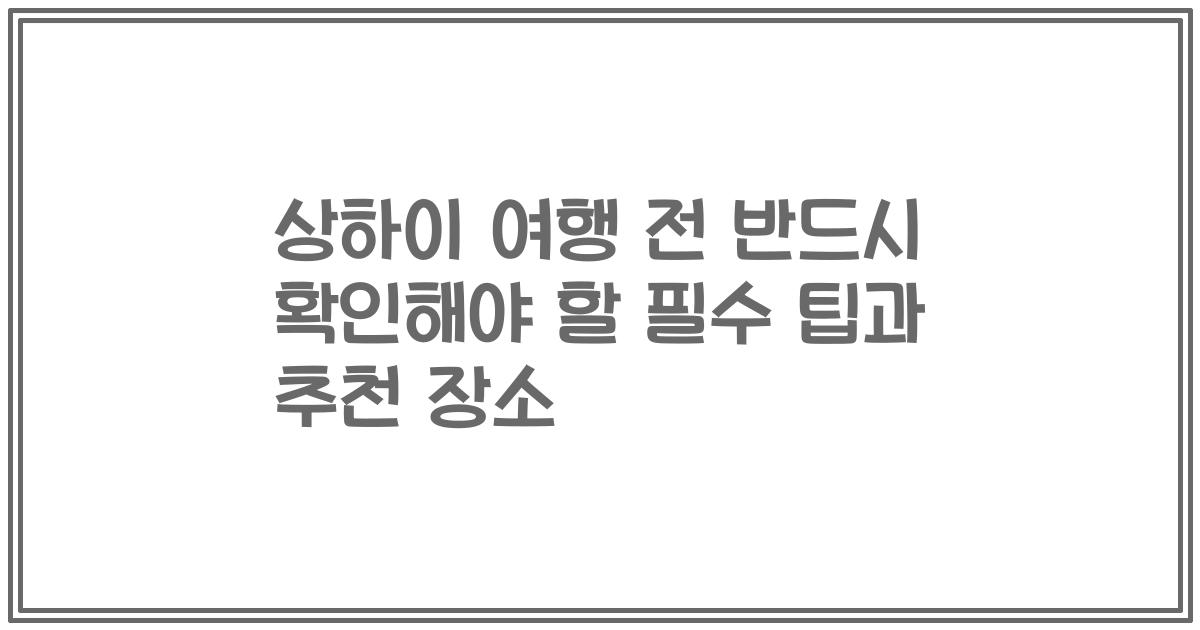 상하이 여행 전 반드시 확인해야 할 필수 팁과 추천 장소