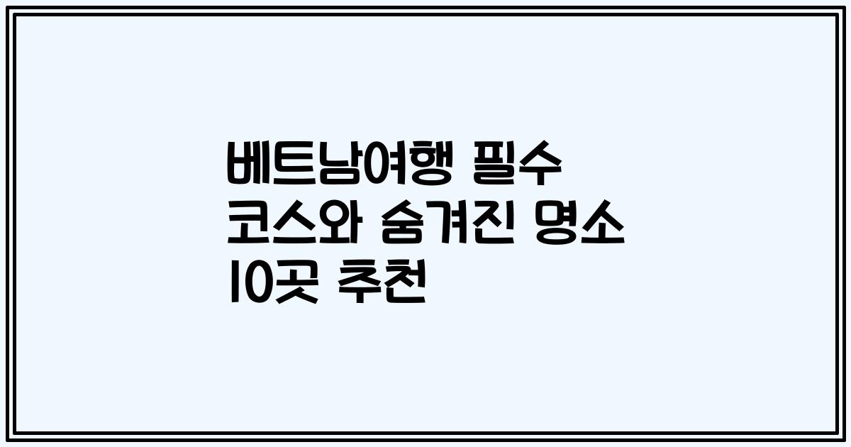 베트남여행 필수 코스와 숨겨진 명소 10곳 추천