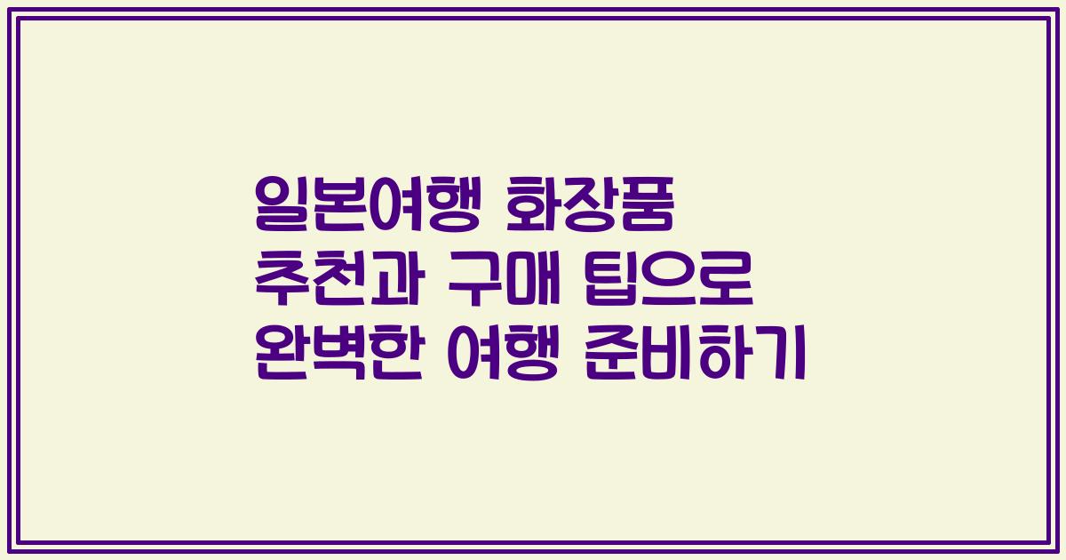 일본여행 화장품 추천과 구매 팁으로 완벽한 여행 준비하기