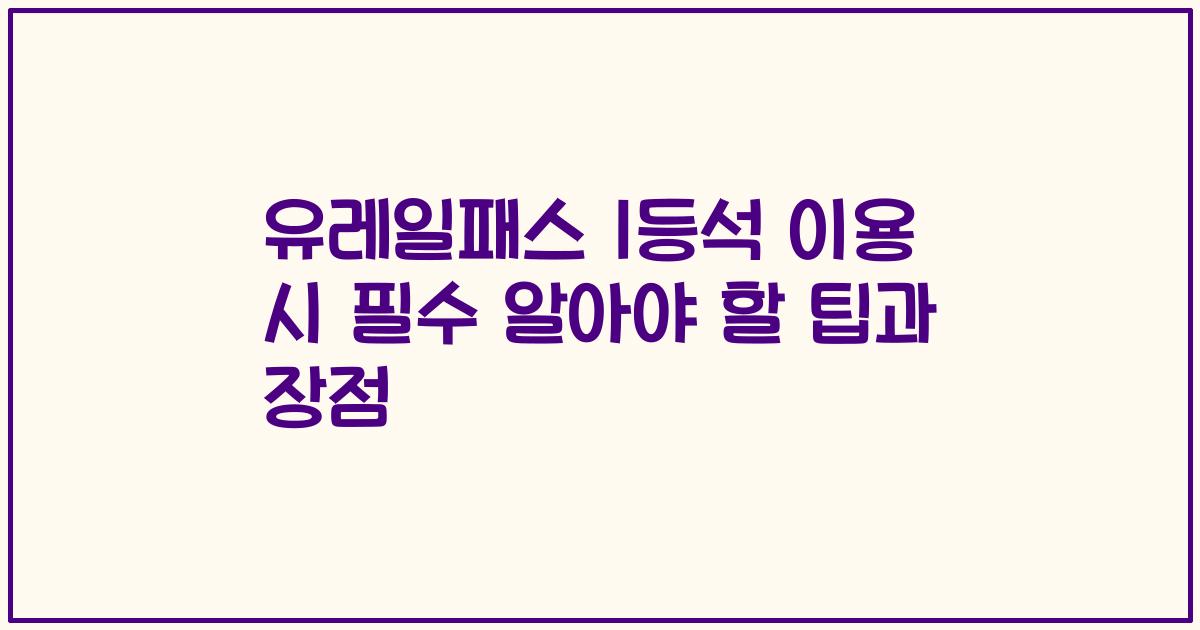 유레일패스 1등석 이용 시 필수 알아야 할 팁과 장점