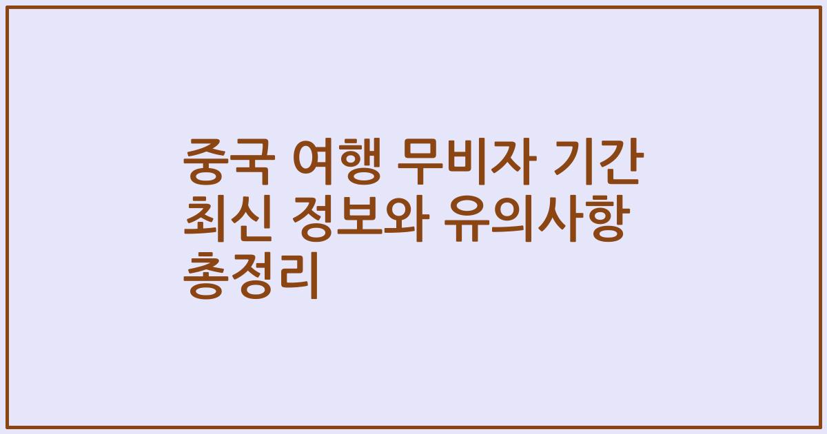 중국 여행 무비자 기간 최신 정보와 유의사항 총정리