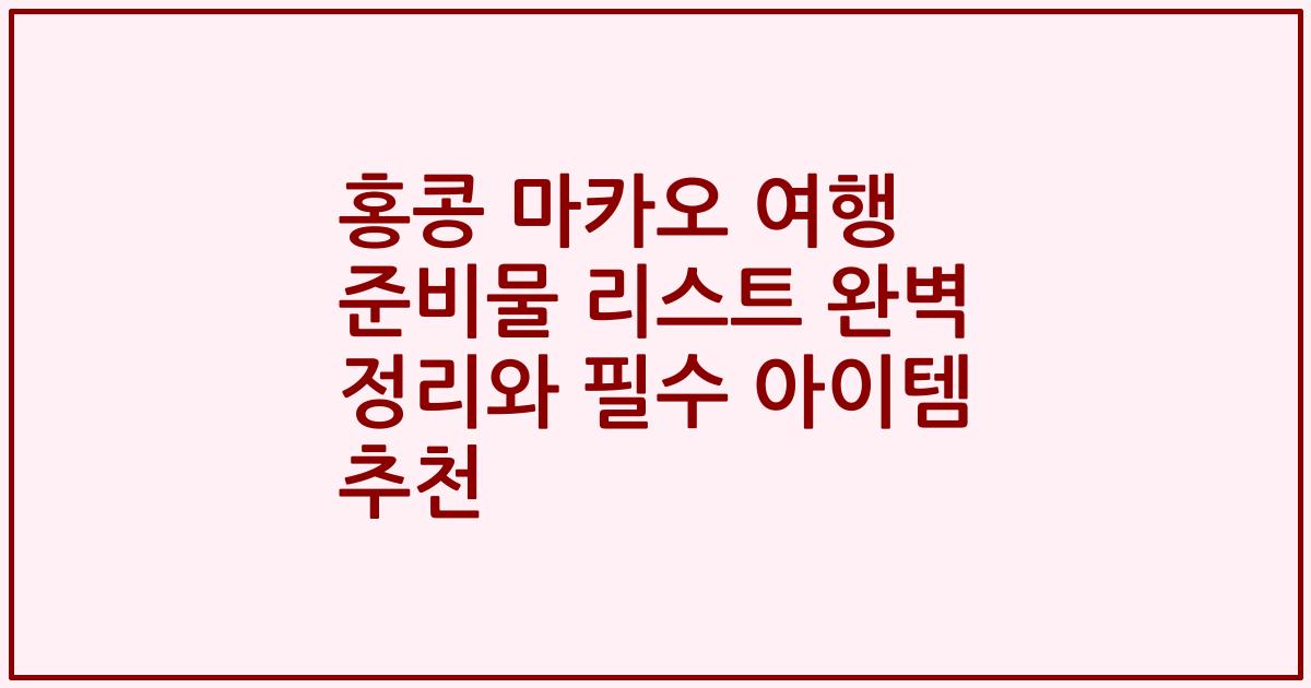 홍콩 마카오 여행 준비물 리스트 완벽 정리와 필수 아이템 추천