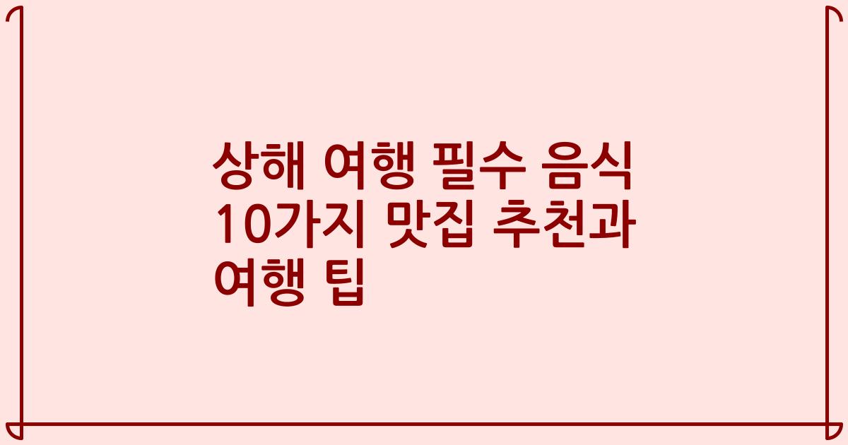 상해 여행 필수 음식 10가지 맛집 추천과 여행 팁