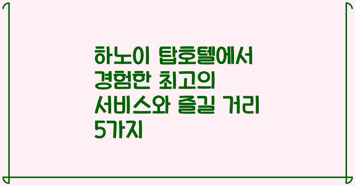 하노이 탑호텔에서 경험한 최고의 서비스와 즐길 거리 5가지