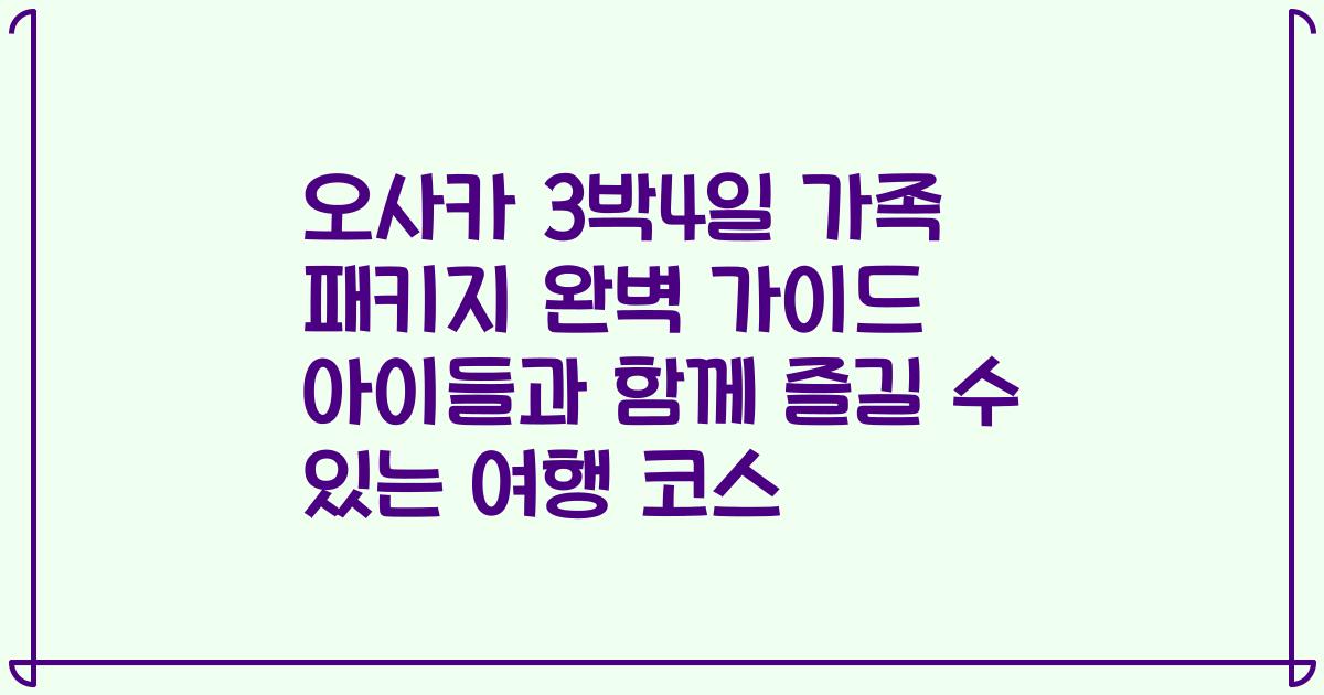 오사카 3박4일 가족 패키지 완벽 가이드 아이들과 함께 즐길 수 있는 여행 코스