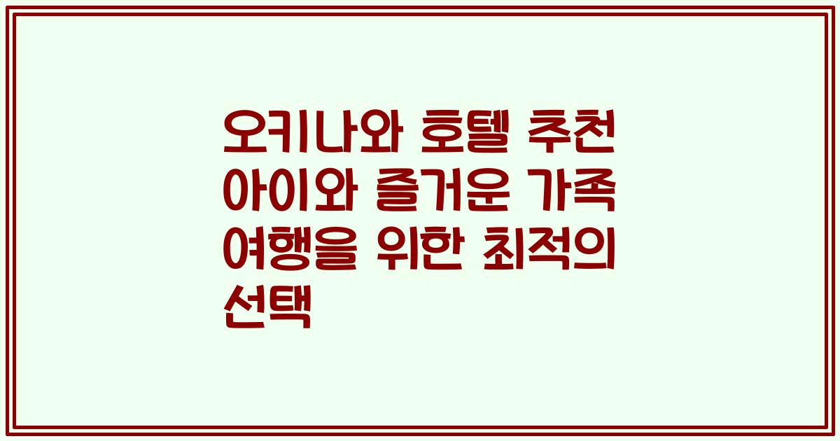 오키나와 호텔 추천 아이와 즐거운 가족 여행을 위한 최적의 선택