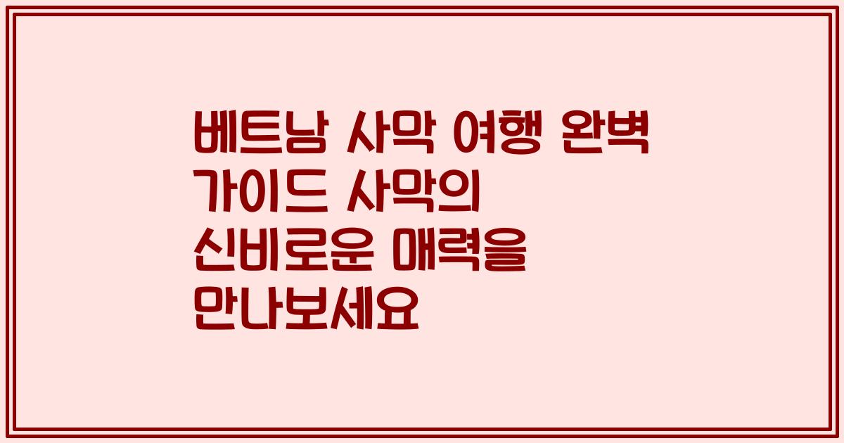 베트남 사막 여행 완벽 가이드 사막의 신비로운 매력을 만나보세요