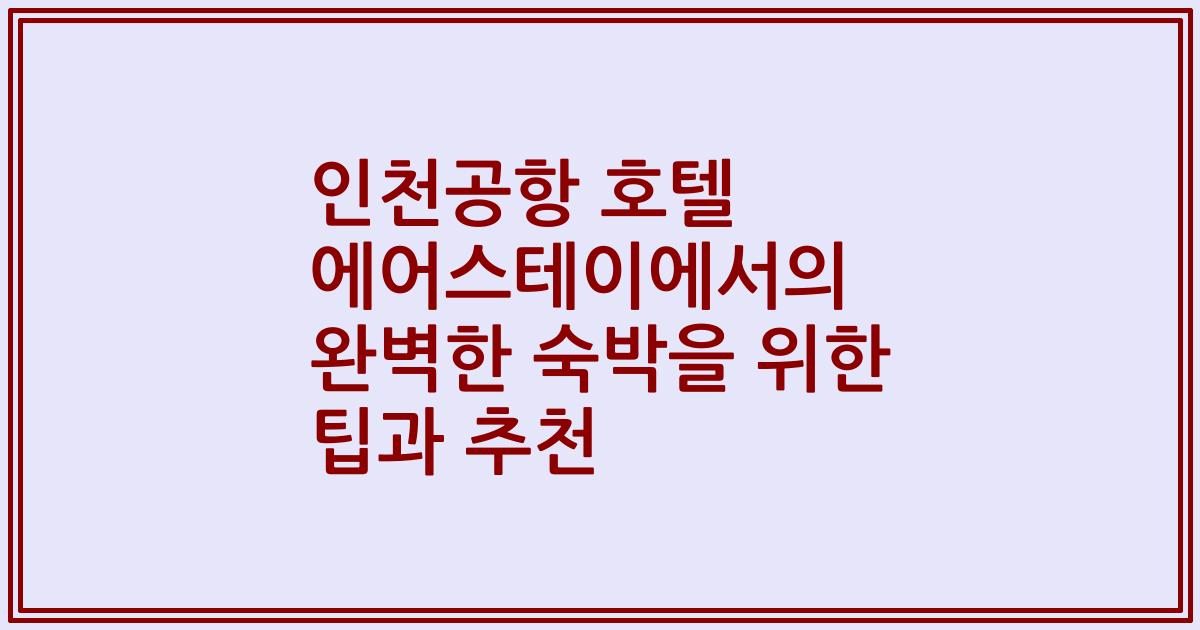 인천공항 호텔 에어스테이에서의 완벽한 숙박을 위한 팁과 추천