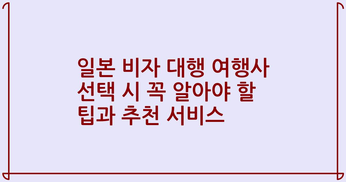 일본 비자 대행 여행사 선택 시 꼭 알아야 할 팁과 추천 서비스