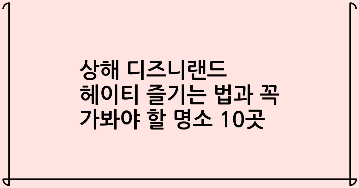 상해 디즈니랜드 헤이티 즐기는 법과 꼭 가봐야 할 명소 10곳