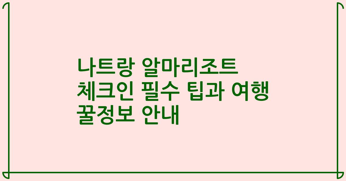 나트랑 알마리조트 체크인 필수 팁과 여행 꿀정보 안내