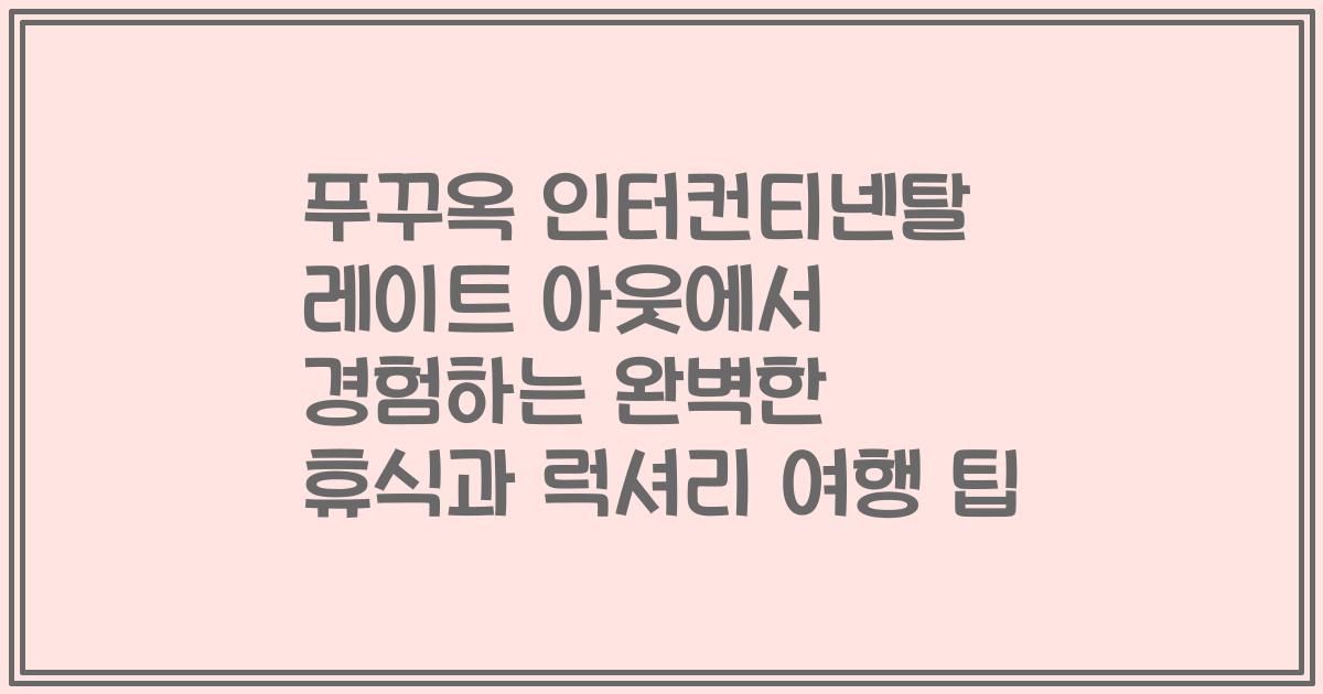 푸꾸옥 인터컨티넨탈 레이트 아웃에서 경험하는 완벽한 휴식과 럭셔리 여행 팁