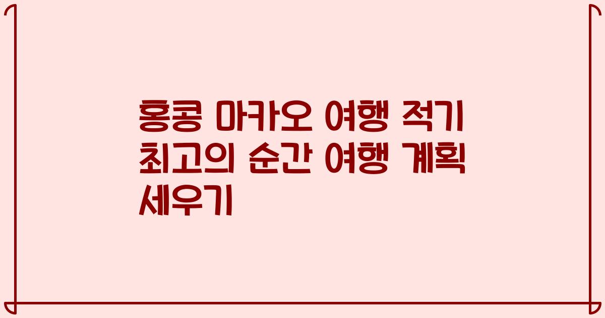 홍콩 마카오 여행 적기 최고의 순간 여행 계획 세우기