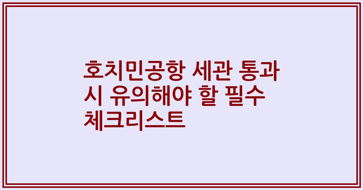 호치민공항 세관 통과 시 유의해야 할 필수 체크리스트