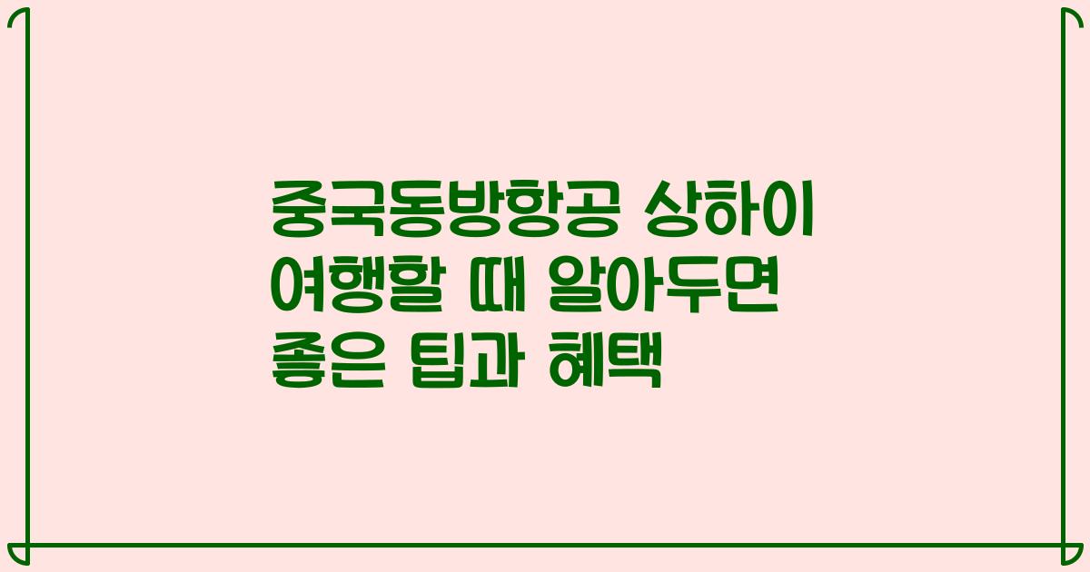 중국동방항공 상하이 여행할 때 알아두면 좋은 팁과 혜택
