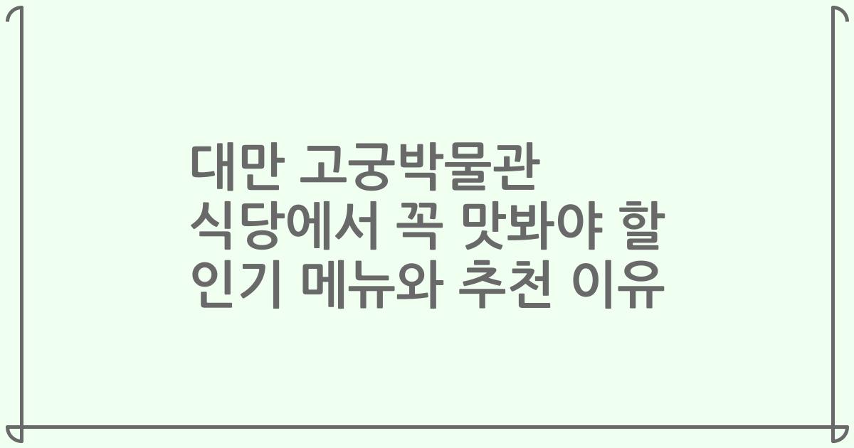 대만 고궁박물관 식당에서 꼭 맛봐야 할 인기 메뉴와 추천 이유