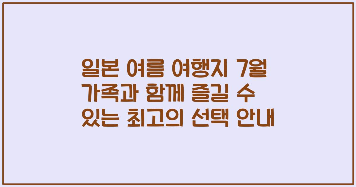 일본 여름 여행지 7월 가족과 함께 즐길 수 있는 최고의 선택 안내