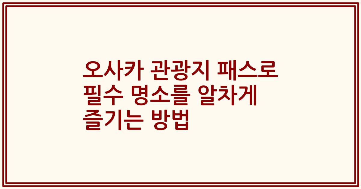 오사카 관광지 패스로 필수 명소를 알차게 즐기는 방법