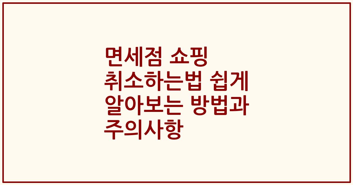 면세점 쇼핑 취소하는법 쉽게 알아보는 방법과 주의사항