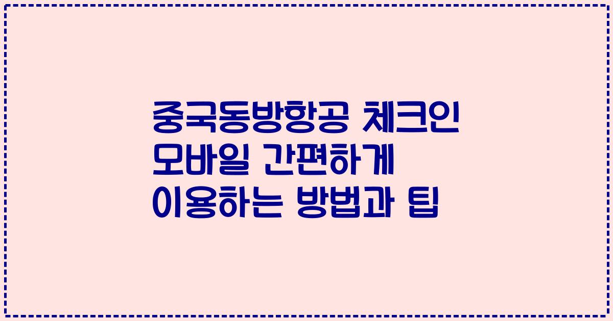 중국동방항공 체크인 모바일 간편하게 이용하는 방법과 팁