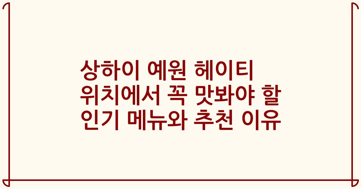 상하이 예원 헤이티 위치에서 꼭 맛봐야 할 인기 메뉴와 추천 이유