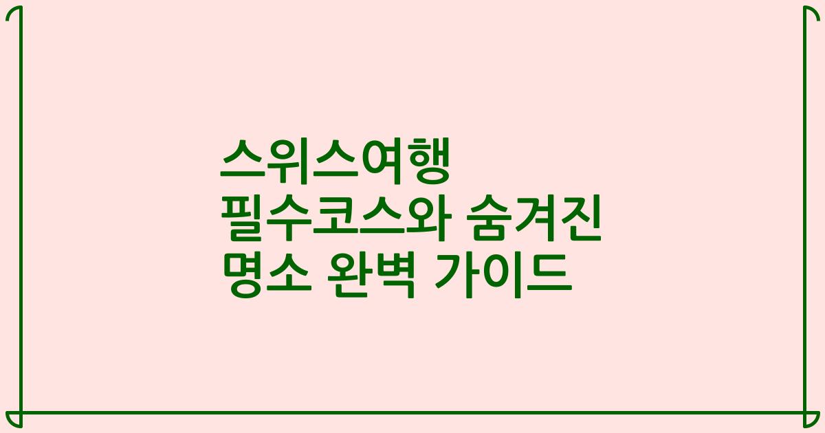 스위스여행 필수코스와 숨겨진 명소 완벽 가이드