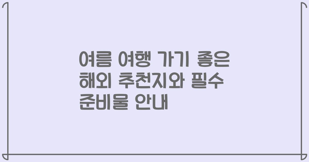 여름 여행 가기 좋은 해외 추천지와 필수 준비물 안내