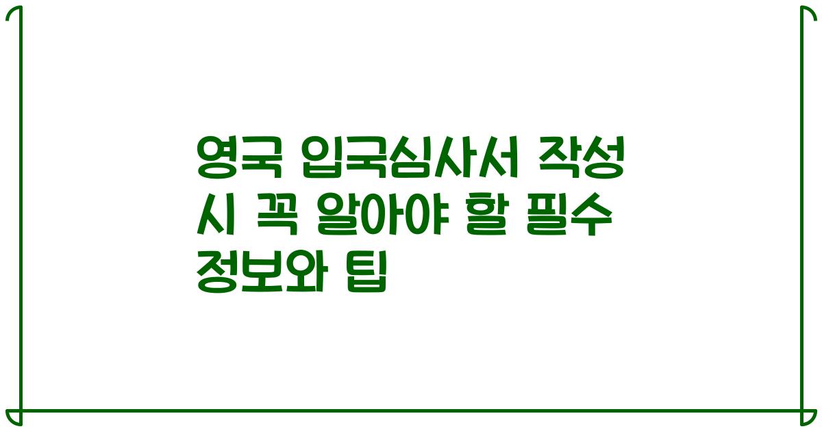 영국 입국심사서 작성 시 꼭 알아야 할 필수 정보와 팁