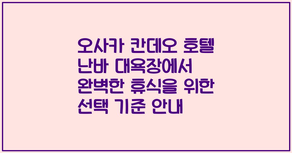 오사카 칸데오 호텔 난바 대욕장에서 완벽한 휴식을 위한 선택 기준 안내