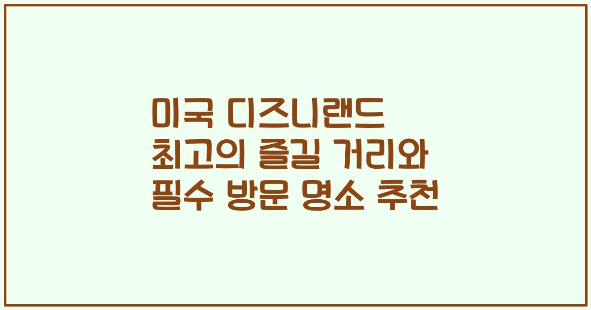 미국 디즈니랜드 최고의 즐길 거리와 필수 방문 명소 추천