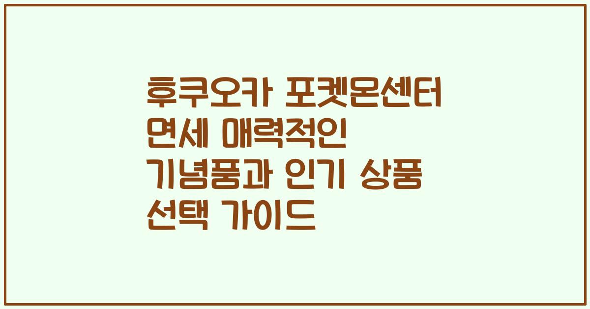후쿠오카 포켓몬센터 면세 매력적인 기념품과 인기 상품 선택 가이드