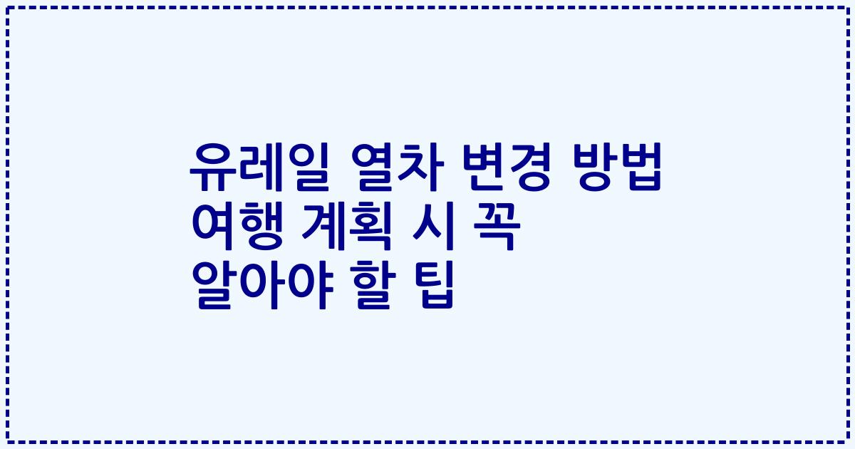 유레일 열차 변경 방법 여행 계획 시 꼭 알아야 할 팁