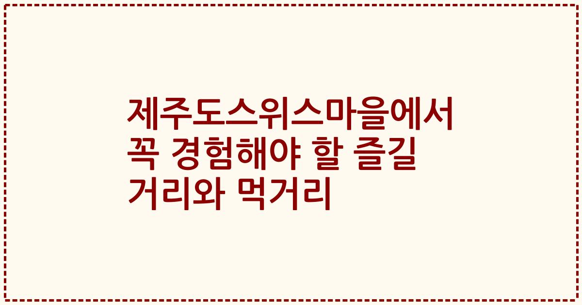 제주도스위스마을에서 꼭 경험해야 할 즐길 거리와 먹거리