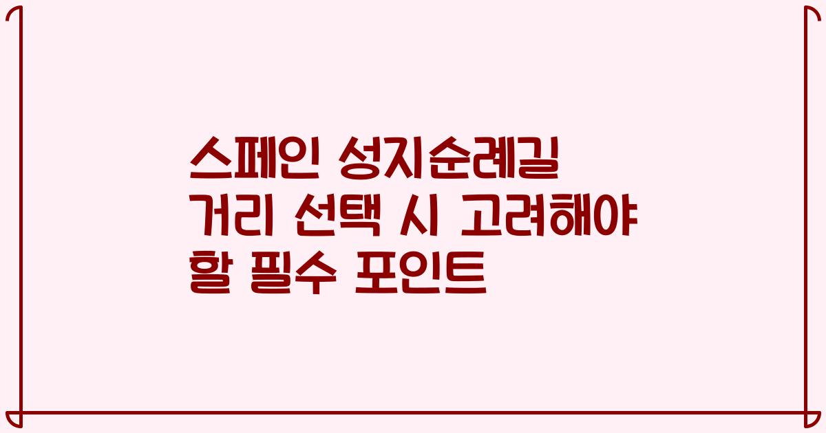스페인 성지순례길 거리 선택 시 고려해야 할 필수 포인트